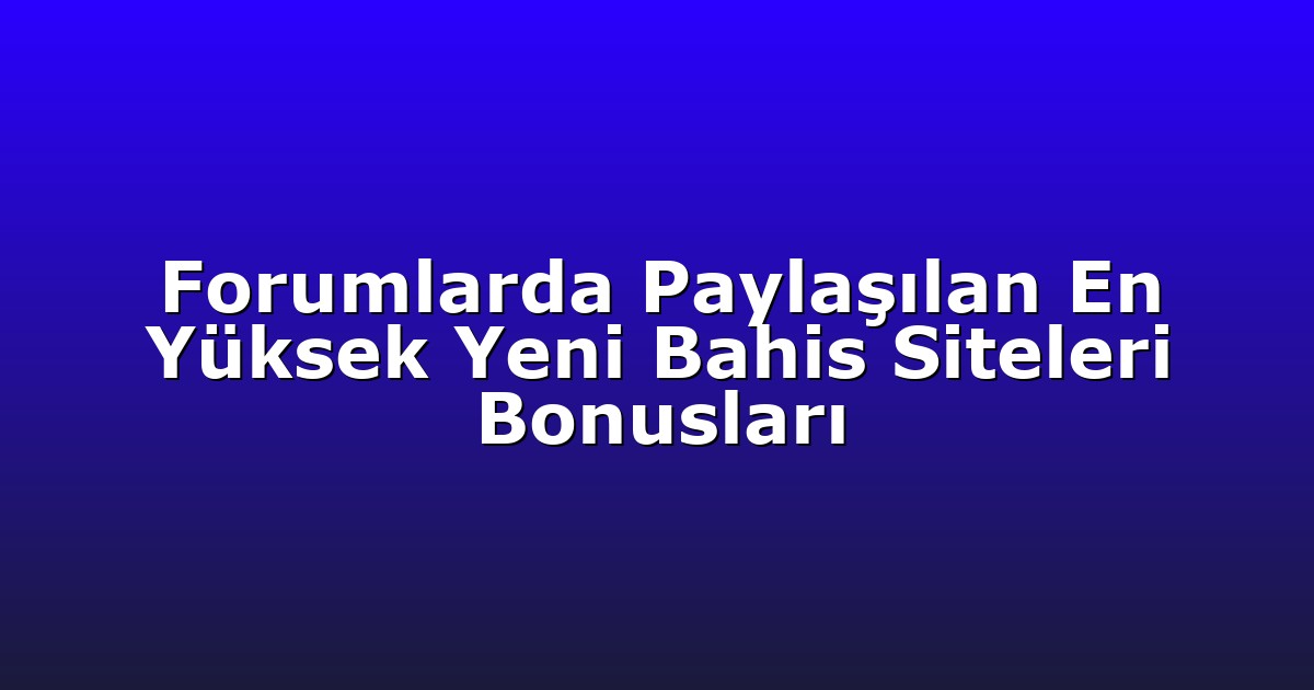 Forumlarda Paylaşılan En Yüksek Yeni Bahis Siteleri Bonusları