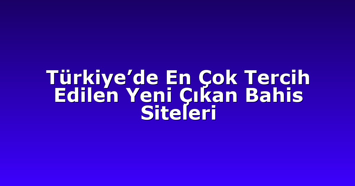 Türkiye’de En Çok Tercih Edilen Yeni Çıkan Bahis Siteleri