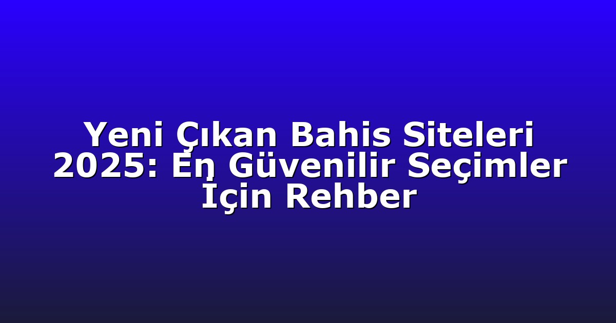 Yeni Çıkan Bahis Siteleri 2025: En Güvenilir Seçimler İçin Rehber