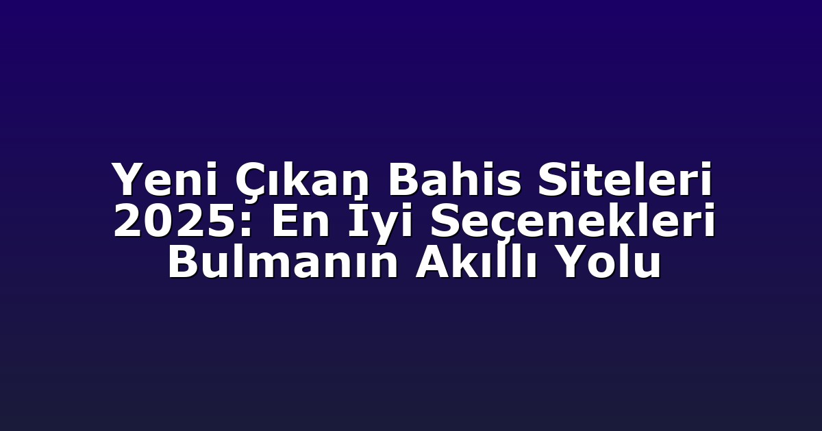 Yeni Çıkan Bahis Siteleri 2025: En İyi Seçenekleri Bulmanın Akıllı Yolu
