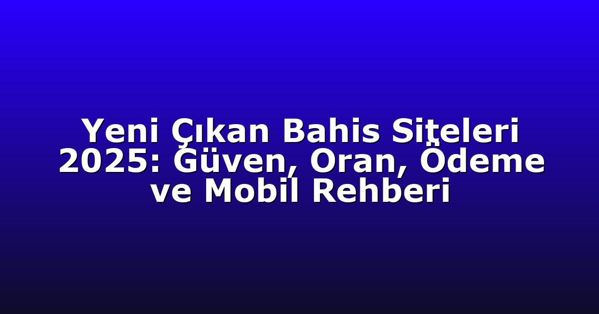 Yeni Çıkan Bahis Siteleri 2025: Güven, Oran, Ödeme ve Mobil Rehberi