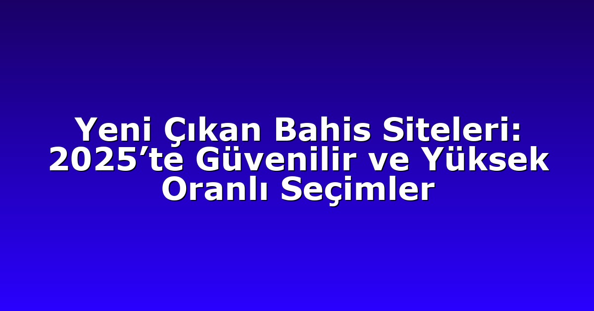 Yeni Çıkan Bahis Siteleri: 2025’te Güvenilir ve Yüksek Oranlı Seçimler