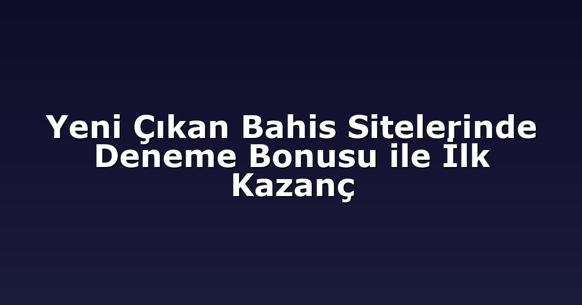 Yeni Çıkan Bahis Sitelerinde Deneme Bonusu ile İlk Kazanç
