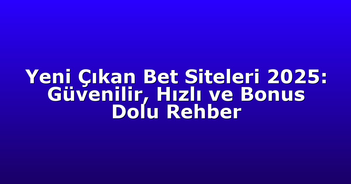 Yeni Çıkan Bet Siteleri 2025: Güvenilir, Hızlı ve Bonus Dolu Rehber