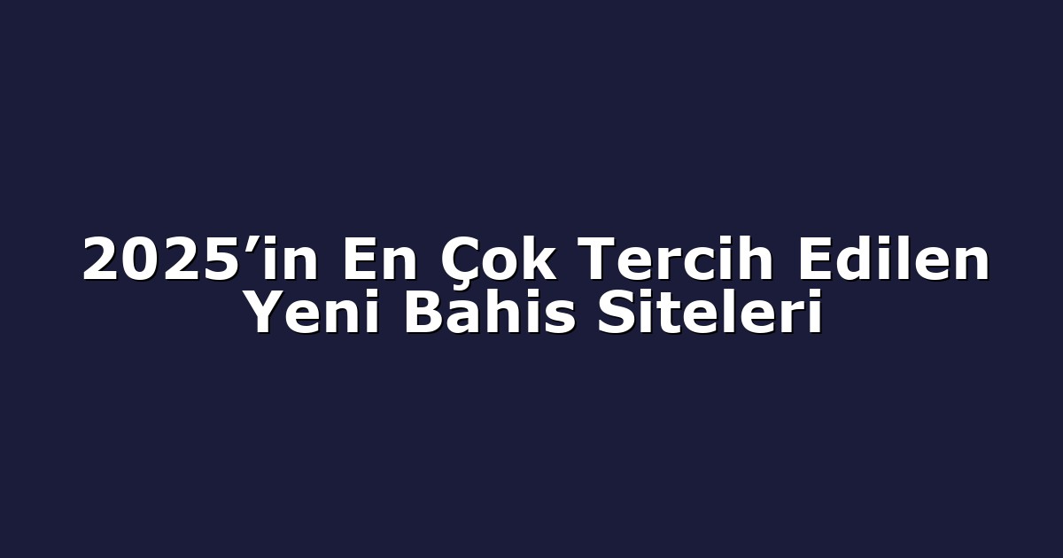 2025’in En Çok Tercih Edilen Yeni Bahis Siteleri