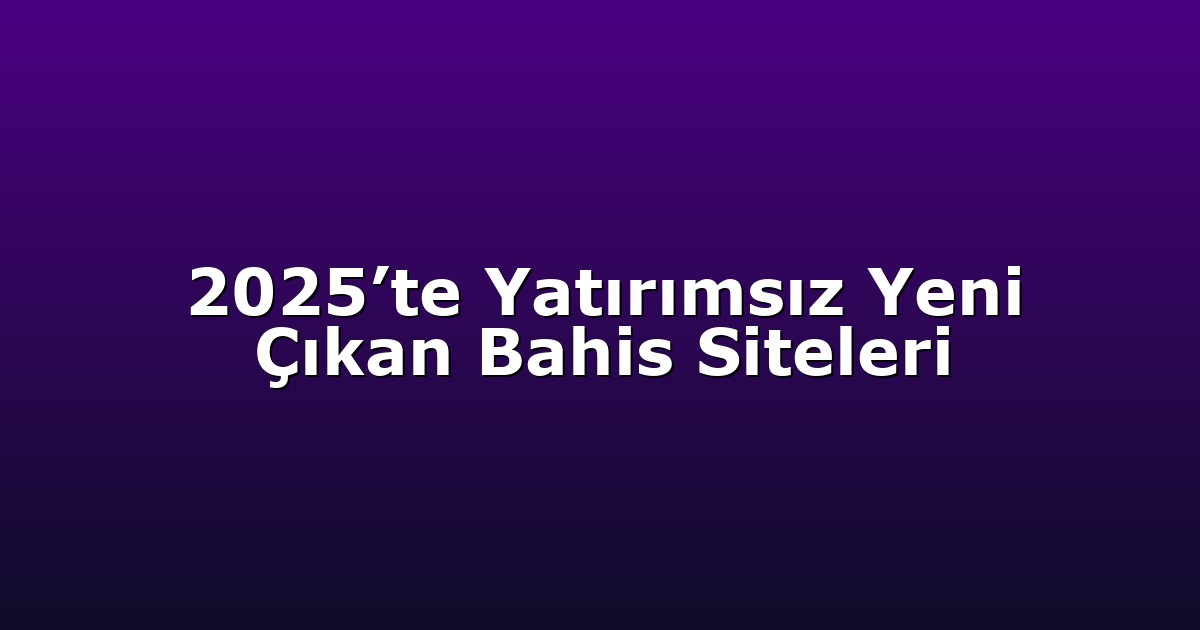 2025’te Yatırımsız Yeni Çıkan Bahis Siteleri