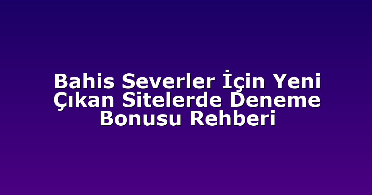 Bahis Severler İçin Yeni Çıkan Sitelerde Deneme Bonusu Rehberi