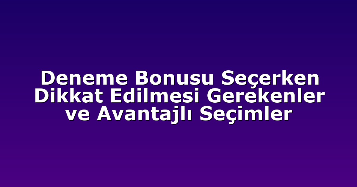 Deneme Bonusu Seçerken Dikkat Edilmesi Gerekenler ve Avantajlı Seçimler