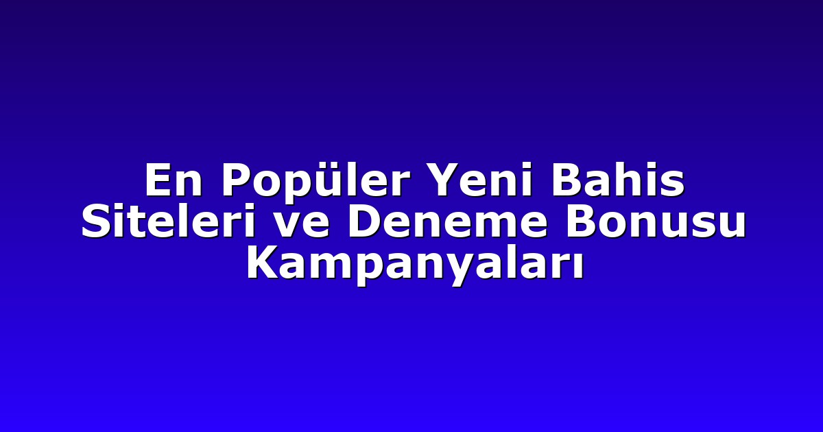 En Popüler Yeni Bahis Siteleri ve Deneme Bonusu Kampanyaları