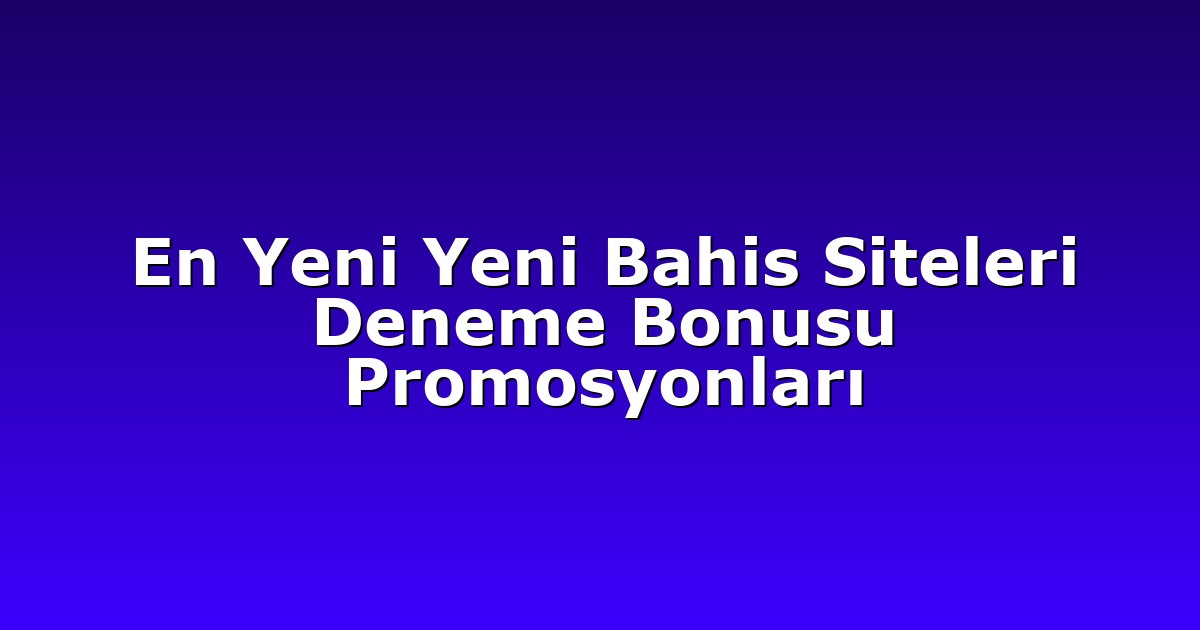 En Yeni Yeni Bahis Siteleri Deneme Bonusu Promosyonları