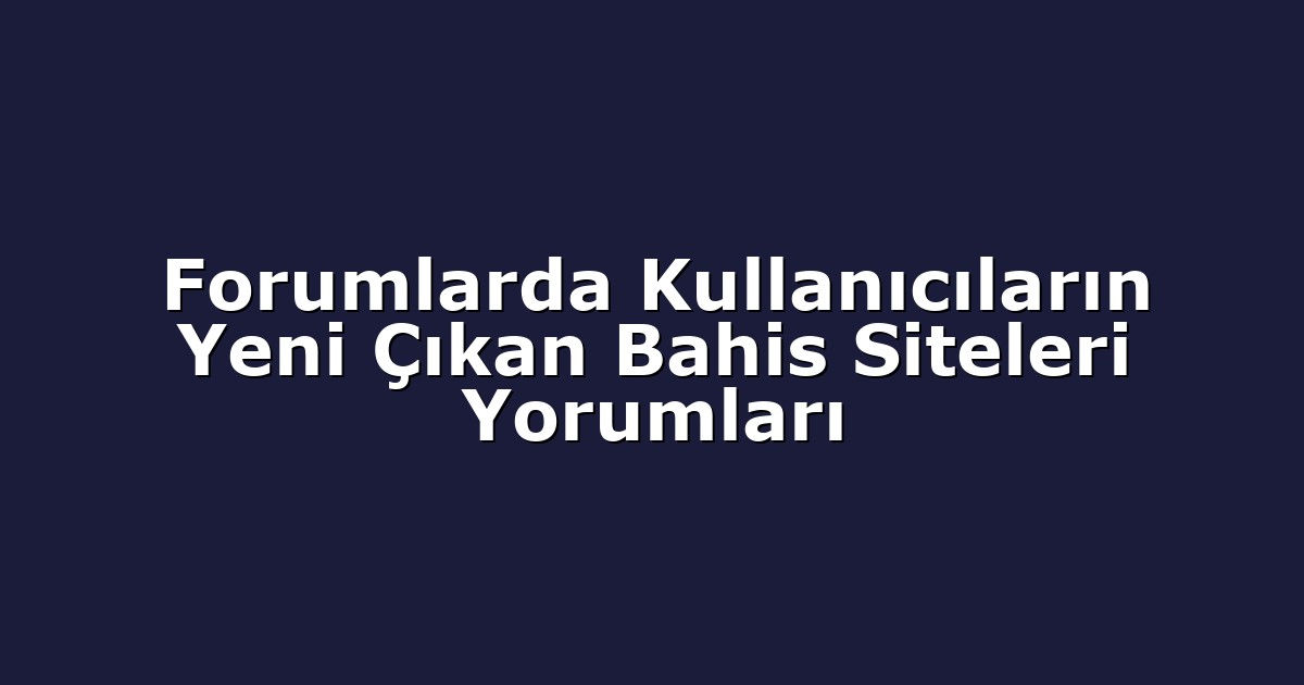 Forumlarda Kullanıcıların Yeni Çıkan Bahis Siteleri Yorumları