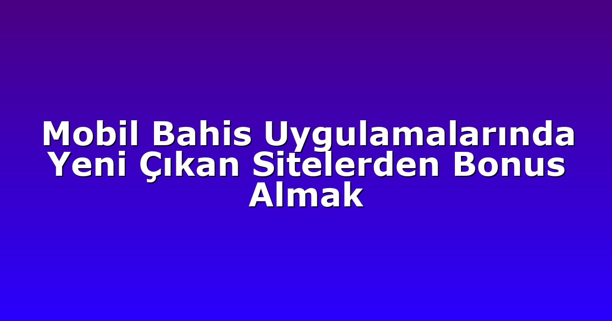 Mobil Bahis Uygulamalarında Yeni Çıkan Sitelerden Bonus Almak