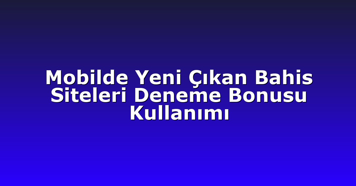 Mobilde Yeni Çıkan Bahis Siteleri Deneme Bonusu Kullanımı