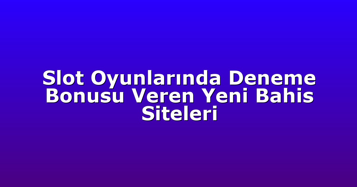 Slot Oyunlarında Deneme Bonusu Veren Yeni Bahis Siteleri