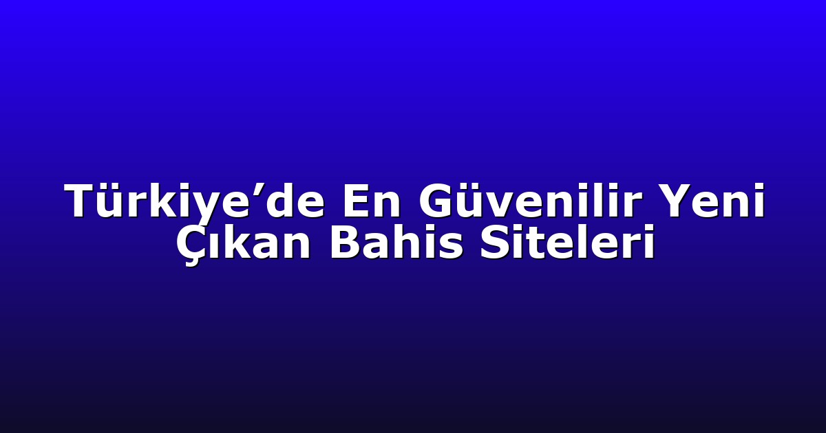 Türkiye’de En Güvenilir Yeni Çıkan Bahis Siteleri
