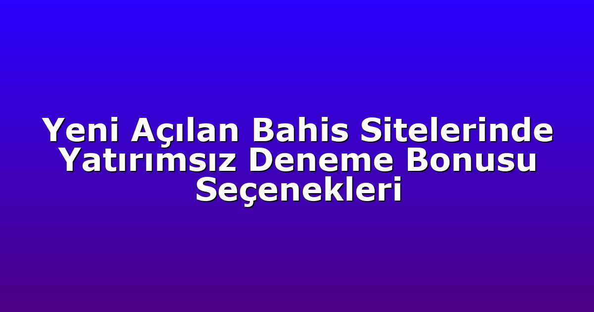 Yeni Açılan Bahis Sitelerinde Yatırımsız Deneme Bonusu Seçenekleri