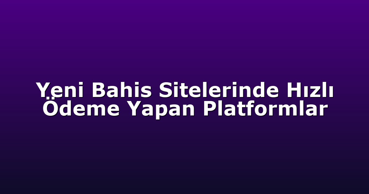 Yeni Bahis Sitelerinde Hızlı Ödeme Yapan Platformlar