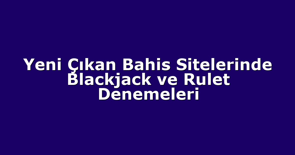 Yeni Çıkan Bahis Sitelerinde Blackjack ve Rulet Denemeleri