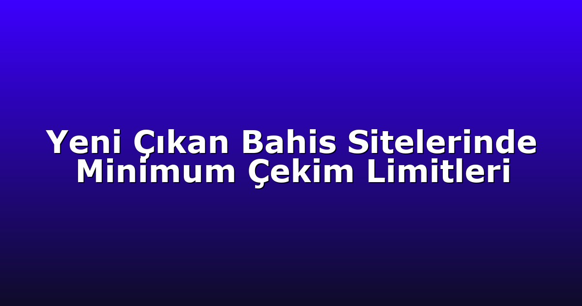 Yeni Çıkan Bahis Sitelerinde Minimum Çekim Limitleri