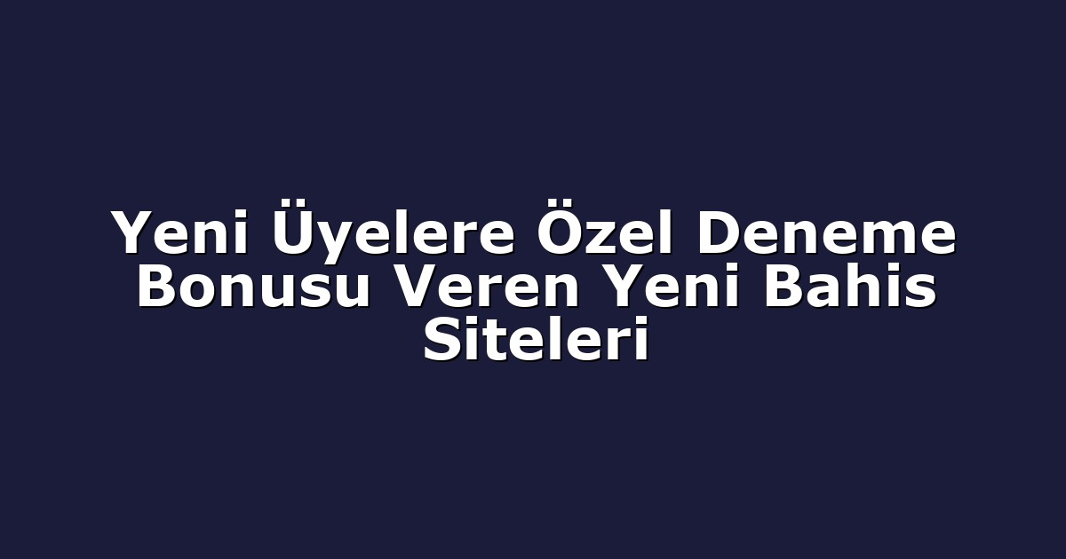 Yeni Üyelere Özel Deneme Bonusu Veren Yeni Bahis Siteleri